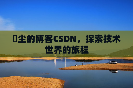 玦尘的博客CSDN,探索技术世界的旅程